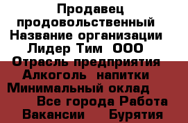 Продавец продовольственный › Название организации ­ Лидер Тим, ООО › Отрасль предприятия ­ Алкоголь, напитки › Минимальный оклад ­ 27 800 - Все города Работа » Вакансии   . Бурятия респ.